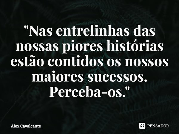 ⁠"Nas entrelinhas das nossas piores histórias estão contidos os nossos maiores sucessos. Perceba-os."... Frase de Álex Cavalcante.