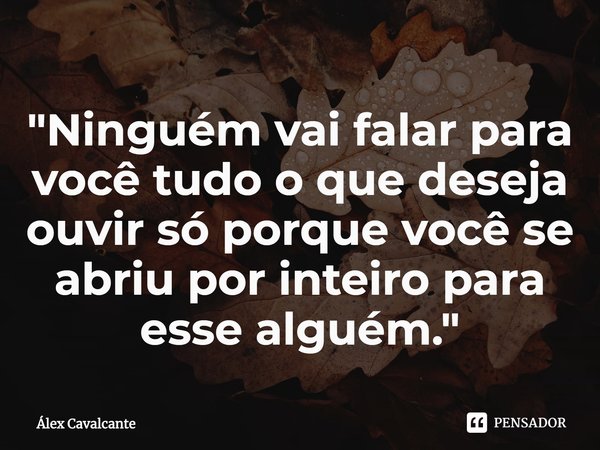 ⁠"Ninguém vai falar para você tudo o que deseja ouvir só porque você se abriu por inteiro para esse alguém."... Frase de Álex Cavalcante.