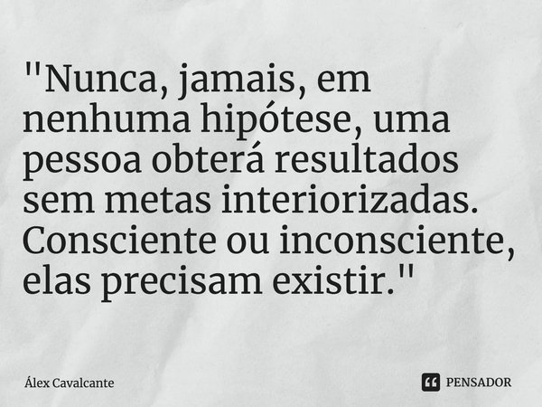 "⁠Nunca, jamais, em nenhuma hipótese, uma pessoa obterá resultados sem metas interiorizadas. Consciente ou inconsciente, elas precisam existir."... Frase de Álex Cavalcante.