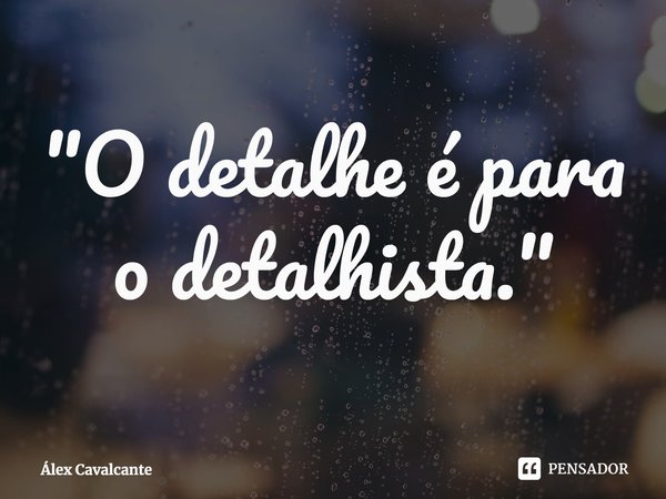 "O detalhe é para o detalhista."⁠... Frase de Álex Cavalcante.