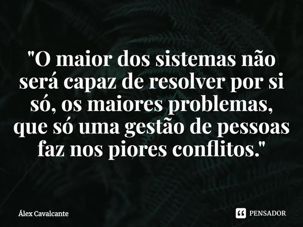 "⁠O maior dos sistemas não será capaz de resolver por si só, os maiores problemas, que só uma gestão de pessoas faz nos piores conflitos."... Frase de Álex Cavalcante.