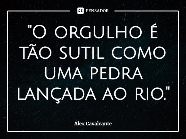 "⁠O orgulho é tão sutil como uma pedra lançada ao rio."... Frase de Álex Cavalcante.