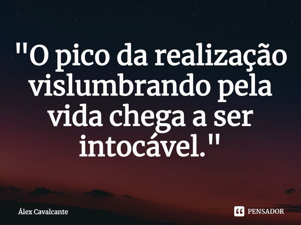 "⁠O pico da realização vislumbrando pela vida chega a ser intocável."... Frase de Álex Cavalcante.