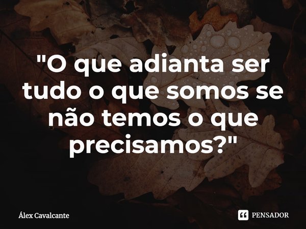 "⁠O que adianta ser tudo o que somos se não temos o que precisamos?"... Frase de Álex Cavalcante.