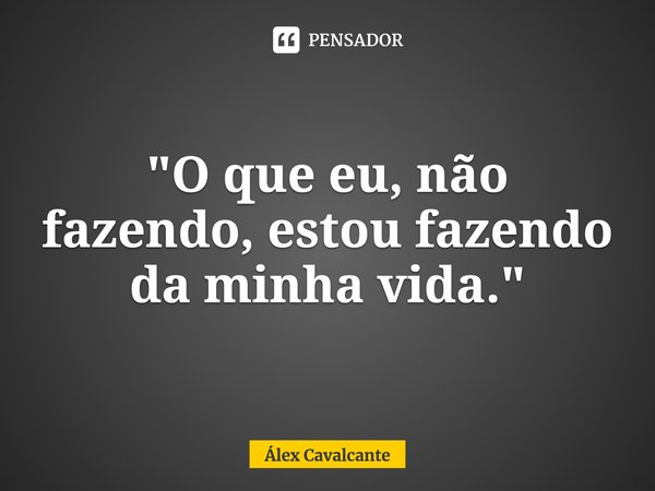 "⁠O que eu, não fazendo, estou fazendo da minha vida."... Frase de Álex Cavalcante.
