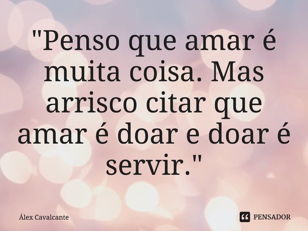 ⁠"Penso que amar é muita coisa. Mas arrisco citar que amar é doar e doar é servir."... Frase de Álex Cavalcante.