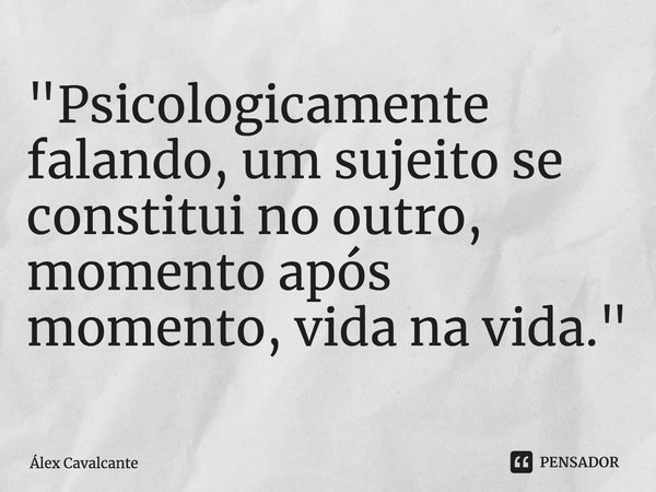 "⁠Psicologicamente falando, um sujeito se constitui no outro, momento após momento, vida na vida."... Frase de Álex Cavalcante.