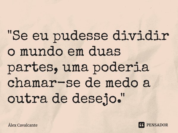 ⁠"Se eu pudesse dividir o mundo em duas partes, uma poderia chamar-se de medo a outra de desejo."... Frase de Álex Cavalcante.