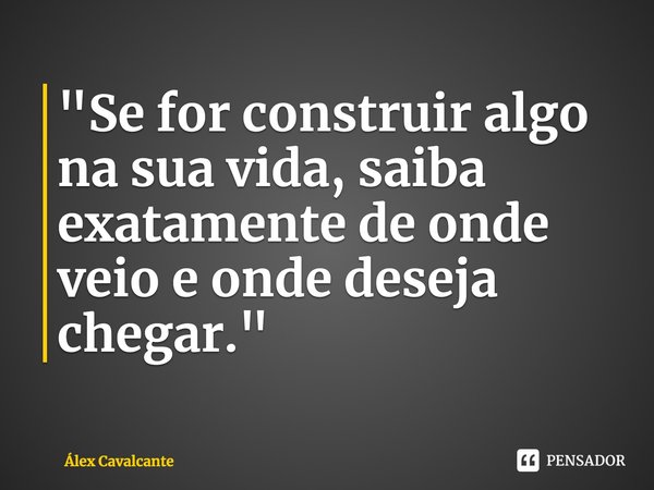 "⁠Se for construir algo na sua vida, saiba exatamente de onde veio e onde deseja chegar."... Frase de Álex Cavalcante.