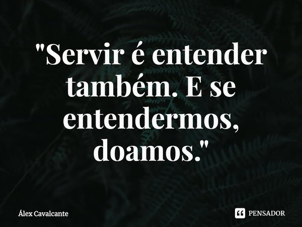 "⁠Servir é entender também. E se entendermos, doamos."... Frase de Álex Cavalcante.