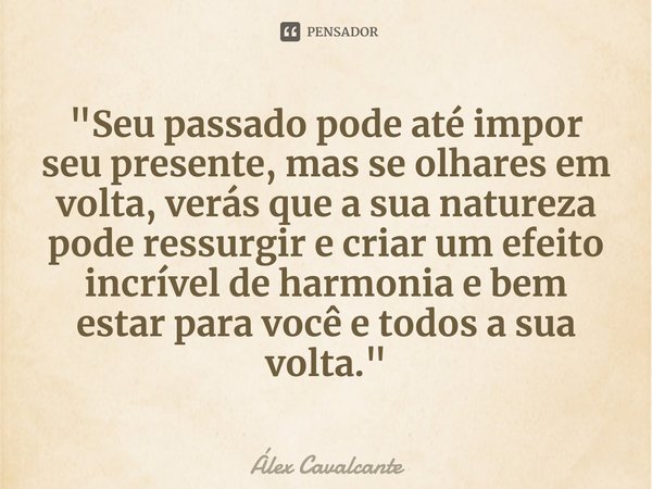 "⁠Seu passado pode até impor seu presente, mas se olhares em volta, verás que a sua natureza pode ressurgir e criar um efeito incrível de harmonia e bem es... Frase de Álex Cavalcante.