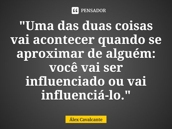 "⁠Uma das duas coisas vai acontecer quando se aproximar de alguém: você vai ser influenciado ou vai influenciá-lo."... Frase de Álex Cavalcante.