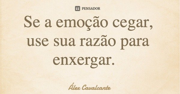 Se a emoção cegar, use sua razão para enxergar.... Frase de Álex Cavalcante.