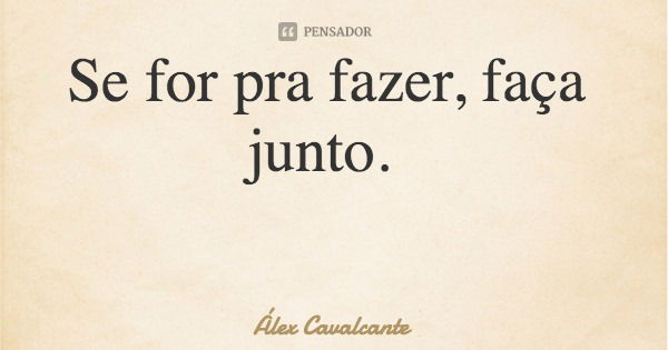 Se for pra fazer, faça junto.... Frase de Álex Cavalcante.