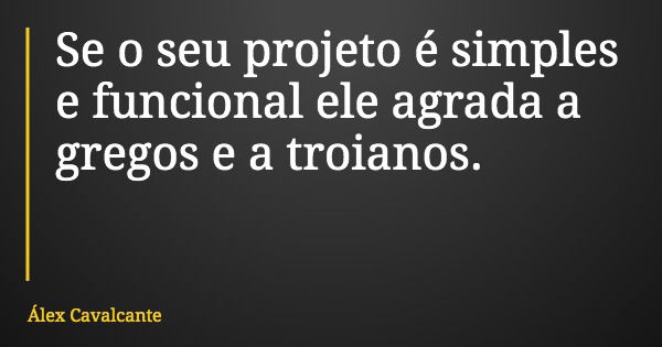 Se o seu projeto é simples e funcional ele agrada a gregos e a troianos.... Frase de Álex Cavalcante.