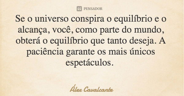 Se o universo conspira o equilíbrio e o alcança, você, como parte do mundo, obterá o equilíbrio que tanto deseja. A paciência garante os mais únicos espetáculos... Frase de Álex Cavalcante.