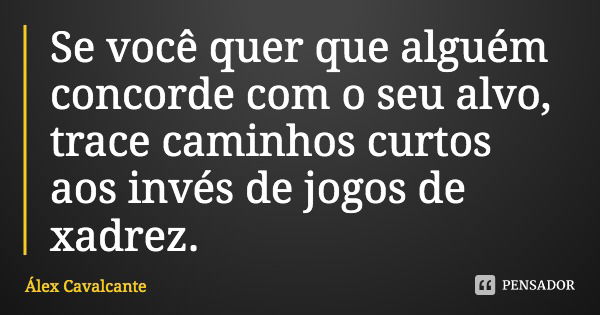 Se você quer que alguém concorde com o seu alvo, trace caminhos curtos aos invés de jogos de xadrez.... Frase de Álex Cavalcante.