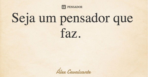 Seja um pensador que faz.... Frase de Álex Cavalcante.