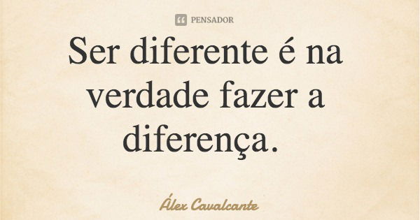 Ser diferente é na verdade fazer a diferença.... Frase de Álex Cavalcante.