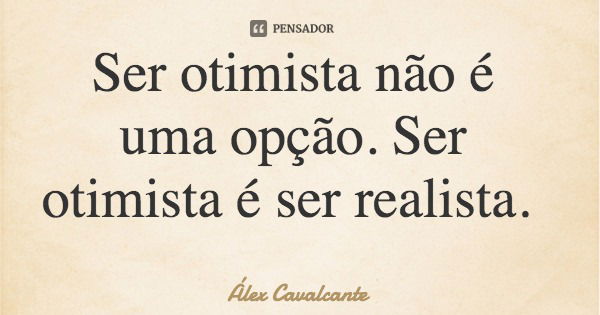 Ser otimista não é uma opção. Ser otimista é ser realista.... Frase de Álex Cavalcante.