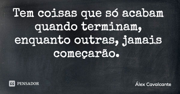 Tem coisas que só acabam quando terminam, enquanto outras, jamais começarão.... Frase de Álex Cavalcante.