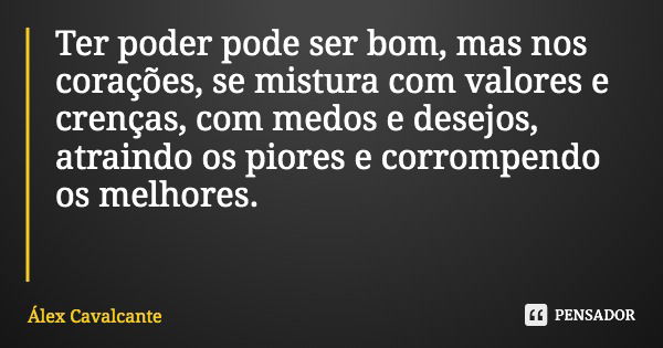 Ter poder pode ser bom, mas nos corações, se mistura com valores e crenças, com medos e desejos, atraindo os piores e corrompendo os melhores.... Frase de Álex Cavalcante.