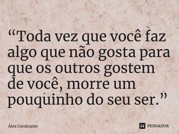 ⁠“Toda vez que você faz algo que não gosta para que os outros gostem de você, morre um pouquinho do seu ser.”... Frase de Álex Cavalcante.