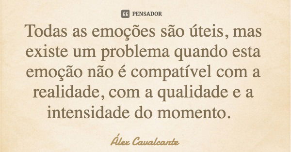 Todas as emoções são úteis, mas existe um problema quando esta emoção não é compatível com a realidade, com a qualidade e a intensidade do momento.... Frase de Álex Cavalcante.