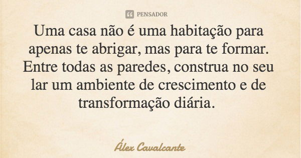 Uma casa não é uma habitação para apenas te abrigar, mas para te formar. Entre todas as paredes, construa no seu lar um ambiente de crescimento e de transformaç... Frase de Álex Cavalcante.
