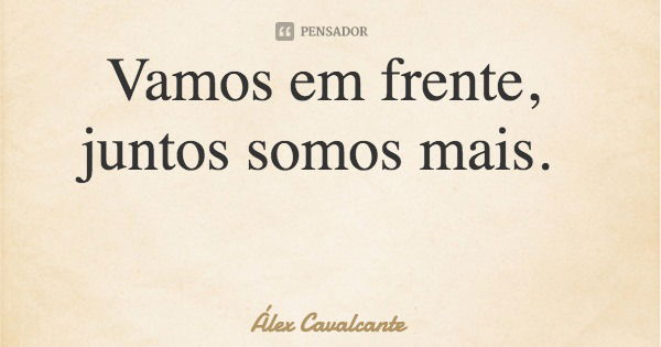 Vamos em frente, juntos somos mais.... Frase de Álex Cavalcante.