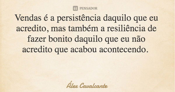 Vendas é a persistência daquilo que eu acredito, mas também a resiliência de fazer bonito daquilo que eu não acredito que acabou acontecendo.... Frase de Álex Cavalcante.