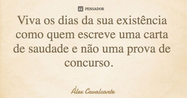 Viva os dias da sua existência como quem escreve uma carta de saudade e não uma prova de concurso.... Frase de Álex Cavalcante.