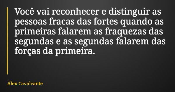 Você vai reconhecer e distinguir as pessoas fracas das fortes quando as primeiras falarem as fraquezas das segundas e as segundas falarem das forças da primeira... Frase de Álex Cavalcante.