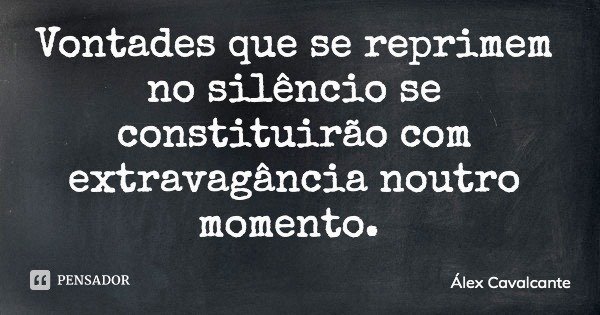 Vontades que se reprimem no silêncio se constituirão com extravagância noutro momento.... Frase de Álex Cavalcante.