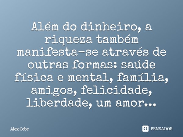 ⁠Além do dinheiro, a riqueza também manifesta-se através de outras formas: saúde física e mental, família, amigos, felicidade, liberdade, um amor...... Frase de Alex Cebe.