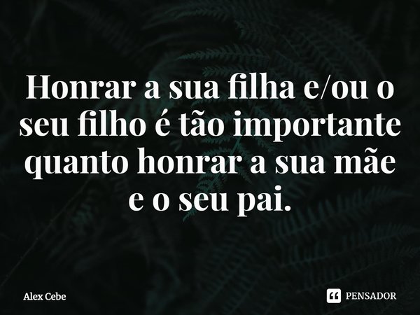 ⁠Honrar a sua filha e/ou o seu filho é tão importante quanto honrar a sua mãe e o seu pai.... Frase de Alex Cebe.