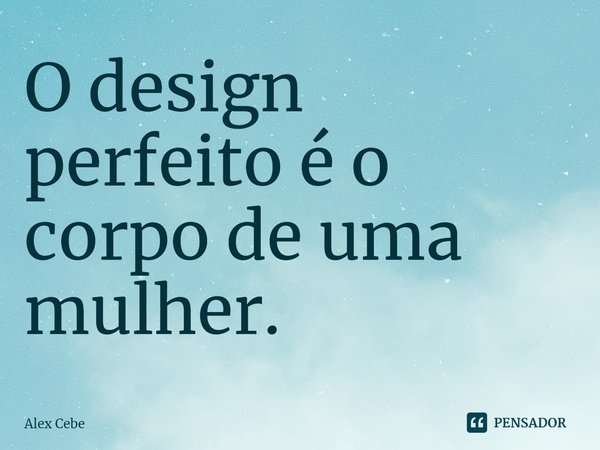 ⁠O design perfeito é o corpo de uma mulher.... Frase de Alex Cebe.