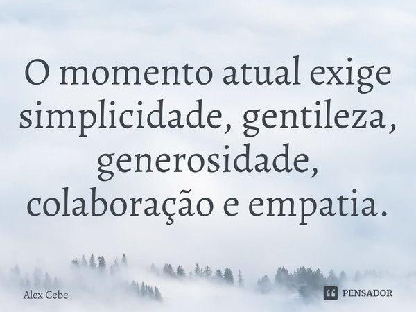 ⁠O momento atual exige simplicidade, gentileza, generosidade, colaboração e empatia.... Frase de Alex Cebe.