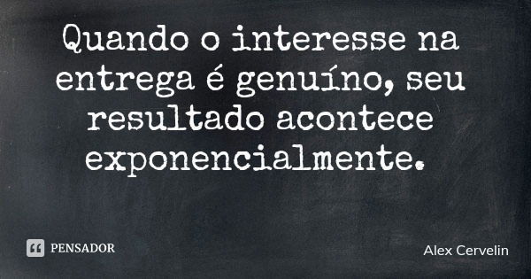 Quando o interesse na entrega é genuíno, seu resultado acontece exponencialmente.... Frase de Alex Cervelin.
