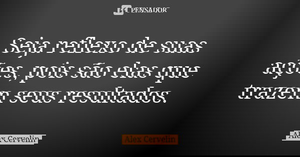 Seja reflexo de suas ações, pois são elas que trazem seus resultados.... Frase de Alex Cervelin.