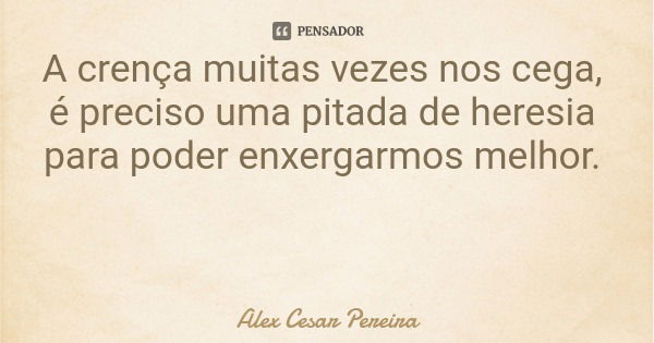 A crença muitas vezes nos cega, é preciso uma pitada de heresia para poder enxergarmos melhor.... Frase de Alex Cesar Pereira.