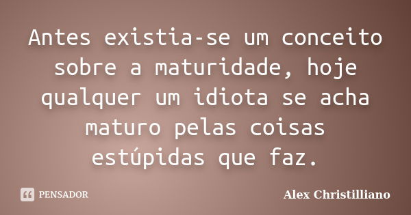 Antes existia-se um conceito sobre a maturidade, hoje qualquer um idiota se acha maturo pelas coisas estúpidas que faz.... Frase de Alex Christilliano.