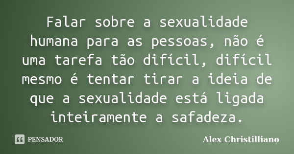 Falar sobre a sexualidade humana para as pessoas, não é uma tarefa tão difícil, difícil mesmo é tentar tirar a ideia de que a sexualidade está ligada inteiramen... Frase de Alex Christilliano.