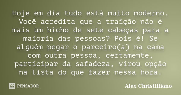 Hoje em dia tudo está muito moderno. Você acredita que a traição não é mais um bicho de sete cabeças para a maioria das pessoas? Pois é! Se alguém pegar o parce... Frase de Alex Christilliano.