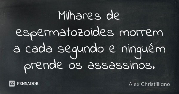 Milhares de espermatozoides morrem a cada segundo e ninguém prende os assassinos.... Frase de Alex Christilliano.