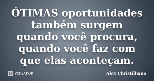 ÓTIMAS oportunidades também surgem quando você procura, quando você faz com que elas aconteçam.... Frase de Alex Christilliano.