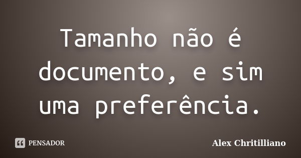 Tamanho não é documento, e sim uma preferência.... Frase de Alex Chritilliano.