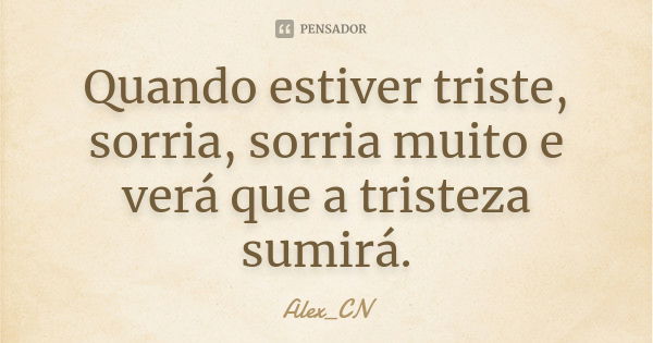 Quando estiver triste, sorria, sorria muito e verá que a tristeza sumirá.... Frase de Alex_CN.