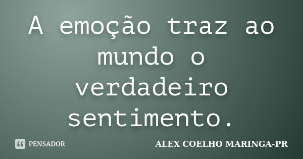 A emoção traz ao mundo o verdadeiro sentimento.... Frase de ALEX COELHO MARINGA-PR.