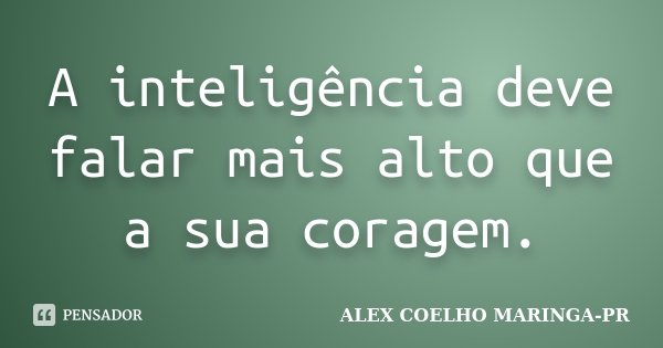 A inteligência deve falar mais alto que a sua coragem.... Frase de ALEX COELHO MARINGA-PR.